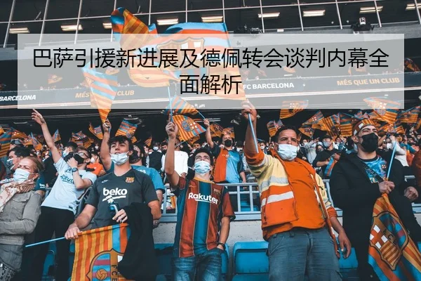 巴萨引援新进展及德佩转会谈判内幕全面解析（WM SPORTS）